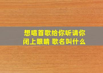 想唱首歌给你听请你闭上眼睛 歌名叫什么